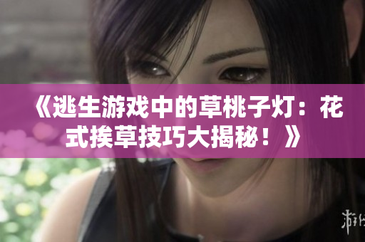 《逃生游戲中的草桃子燈：花式挨草技巧大揭秘！》