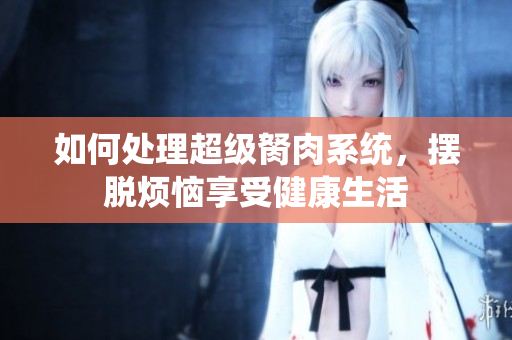 如何處理超級胬肉系統(tǒng)，擺脫煩惱享受健康生活