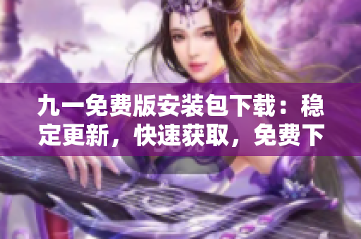 九一免費(fèi)版安裝包下載：穩(wěn)定更新，快速獲取，免費(fèi)下載享暢玩