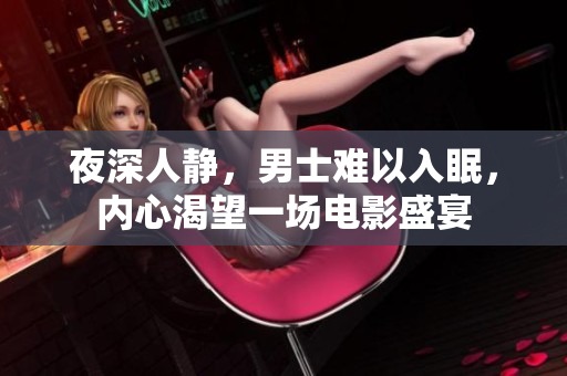 夜深人靜，男士難以入眠，內(nèi)心渴望一場(chǎng)電影盛宴