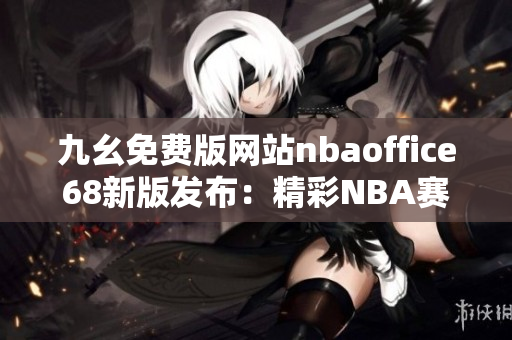 九幺免費版網(wǎng)站nbaoffice68新版發(fā)布：精彩NBA賽事盡在眼前