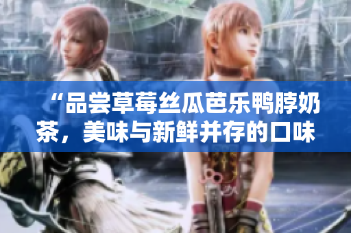 “品嘗草莓絲瓜芭樂鴨脖奶茶，美味與新鮮并存的口味體驗”