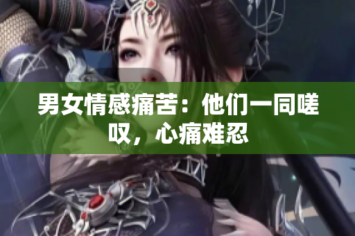 男女情感痛苦：他們一同嗟嘆，心痛難忍