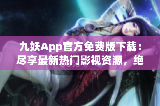 九妖App官方免費(fèi)版下載：盡享最新熱門(mén)影視資源，絕對(duì)安全可靠，極速暢快體驗(yàn)！