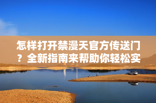 怎樣打開禁漫天官方傳送門？全新指南來幫助你輕松實現(xiàn)！