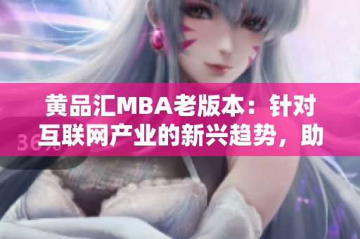黃品匯MBA老版本：針對(duì)互聯(lián)網(wǎng)產(chǎn)業(yè)的新興趨勢(shì)，助您在商業(yè)世界中脫穎而出