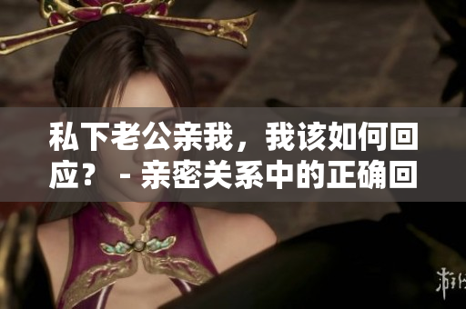 私下老公親我，我該如何回應(yīng)？ - 親密關(guān)系中的正確回應(yīng)