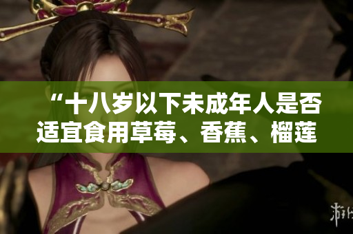 “十八歲以下未成年人是否適宜食用草莓、香蕉、榴蓮和絲瓜？”