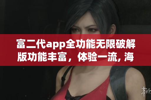 富二代app全功能無限破解版功能豐富，體驗(yàn)一流, 海量資源隨心暢享