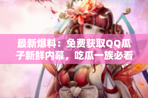 最新爆料：免費獲取QQ瓜子新鮮內幕，吃瓜一族必看