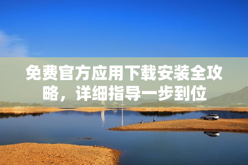 免費官方應(yīng)用下載安裝全攻略，詳細指導(dǎo)一步到位