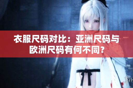 衣服尺碼對比：亞洲尺碼與歐洲尺碼有何不同？