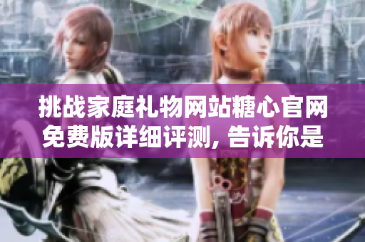 挑戰(zhàn)家庭禮物網(wǎng)站糖心官網(wǎng)免費版詳細評測, 告訴你是否值得購買