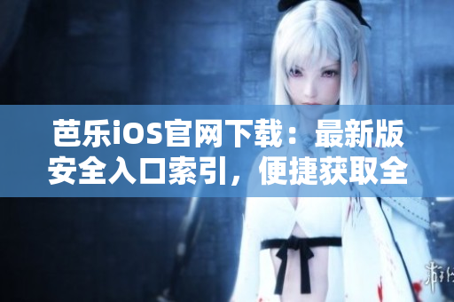 芭樂iOS官網(wǎng)下載：最新版安全入口索引，便捷獲取全新版本