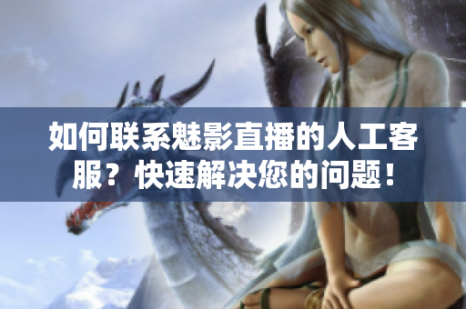 如何聯(lián)系魅影直播的人工客服？快速解決您的問題！