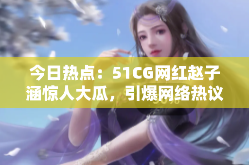 今日熱點(diǎn)：51CG網(wǎng)紅趙子涵驚人大瓜，引爆網(wǎng)絡(luò)熱議