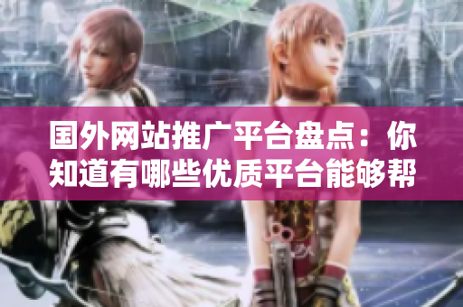 國(guó)外網(wǎng)站推廣平臺(tái)盤(pán)點(diǎn)：你知道有哪些優(yōu)質(zhì)平臺(tái)能夠幫助你推廣嗎？