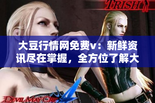 大豆行情網(wǎng)免費v：新鮮資訊盡在掌握，全方位了解大豆市場變化