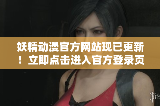 妖精動(dòng)漫官方網(wǎng)站現(xiàn)已更新！立即點(diǎn)擊進(jìn)入官方登錄頁(yè)面，暢享精彩動(dòng)漫世界！