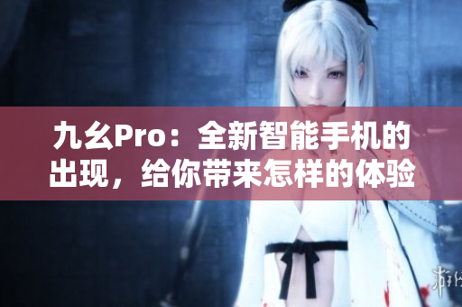 九幺Pro：全新智能手機(jī)的出現(xiàn)，給你帶來(lái)怎樣的體驗(yàn)？