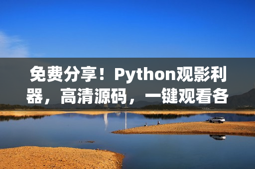 免費分享！Python觀影利器，高清源碼，一鍵觀看各類精彩電影
