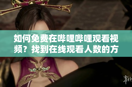 如何免費在嗶哩嗶哩觀看視頻？找到在線觀看人數(shù)的方法