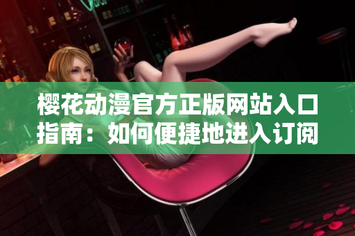 櫻花動(dòng)漫官方正版網(wǎng)站入口指南：如何便捷地進(jìn)入訂閱平臺(tái)獲取最新資訊