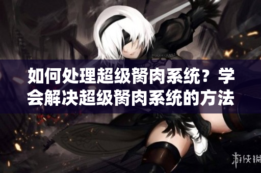 如何處理超級胬肉系統(tǒng)？學(xué)會解決超級胬肉系統(tǒng)的方法