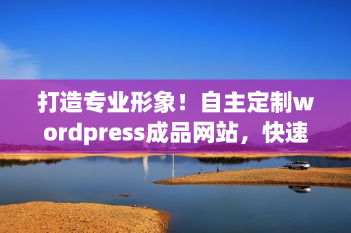 打造專業(yè)形象！自主定制wordpress成品網(wǎng)站，快速上線，無需編程技能