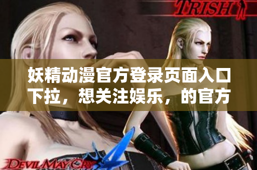 妖精動漫官方登錄頁面入口下拉，想關(guān)注娛樂，的官方登陸網(wǎng)站