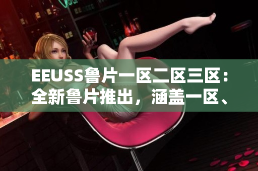 EEUSS魯片一區(qū)二區(qū)三區(qū)：全新魯片推出，涵蓋一區(qū)、二區(qū)、三區(qū)多樣化內(nèi)容