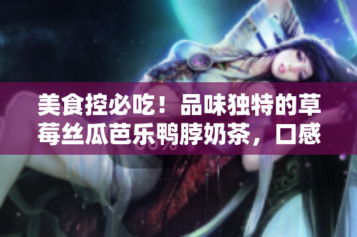 美食控必吃！品味獨(dú)特的草莓絲瓜芭樂鴨脖奶茶，口感鮮甜誘人