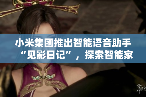 小米集團推出智能語音助手“見影日記”，探索智能家居新市場