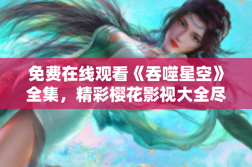 免費(fèi)在線觀看《吞噬星空》全集，精彩櫻花影視大全盡情暢想