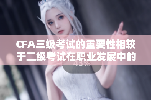 CFA三級考試的重要性相較于二級考試在職業(yè)發(fā)展中的影響