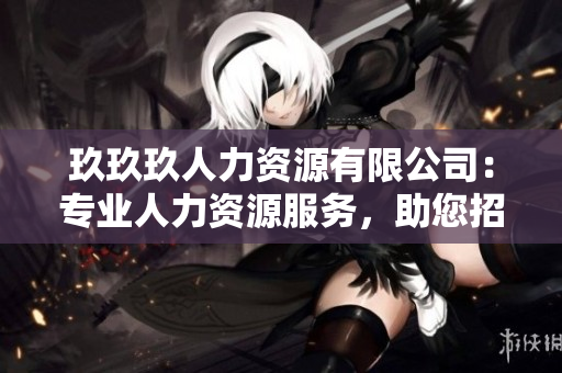 玖玖玖人力資源有限公司：專業(yè)人力資源服務(wù)，助您招聘雇傭更便利