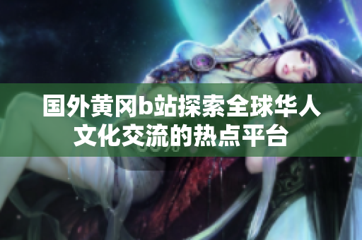 國(guó)外黃岡b站探索全球華人文化交流的熱點(diǎn)平臺(tái)