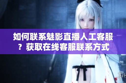 如何聯(lián)系魅影直播人工客服？獲取在線客服聯(lián)系方式