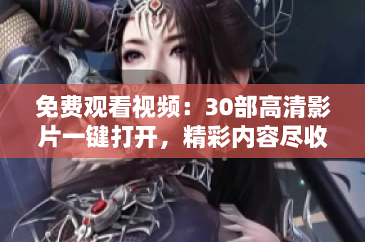 免費(fèi)觀看視頻：30部高清影片一鍵打開，精彩內(nèi)容盡收眼底