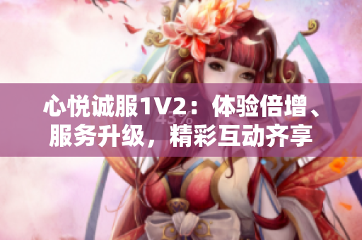 心悅誠服1V2：體驗(yàn)倍增、服務(wù)升級(jí)，精彩互動(dòng)齊享