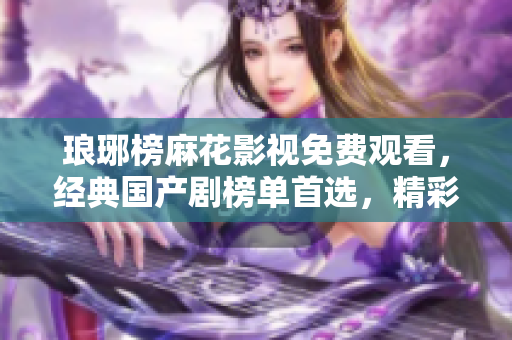 瑯琊榜麻花影視免費(fèi)觀看，經(jīng)典國產(chǎn)劇榜單首選，精彩劇集盡在麻花影視平臺(tái)！