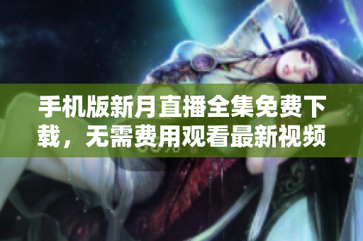 手機版新月直播全集免費下載，無需費用觀看最新視頻直播 