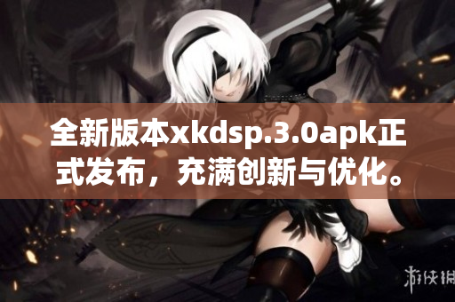 全新版本xkdsp.3.0apk正式發(fā)布，充滿創(chuàng)新與優(yōu)化。