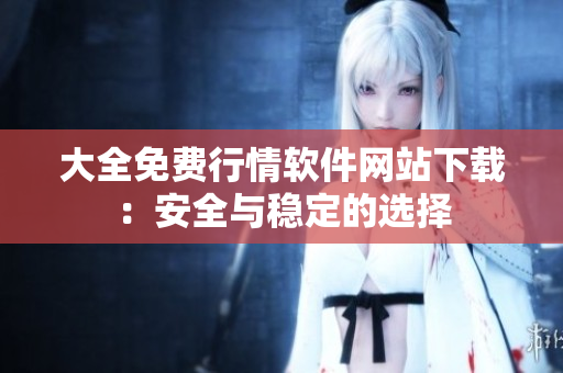 大全免費(fèi)行情軟件網(wǎng)站下載：安全與穩(wěn)定的選擇