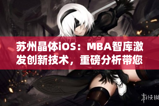 蘇州晶體iOS：MBA智庫激發(fā)創(chuàng)新技術(shù)，重磅分析帶您探秘革命性智能操作系統(tǒng)