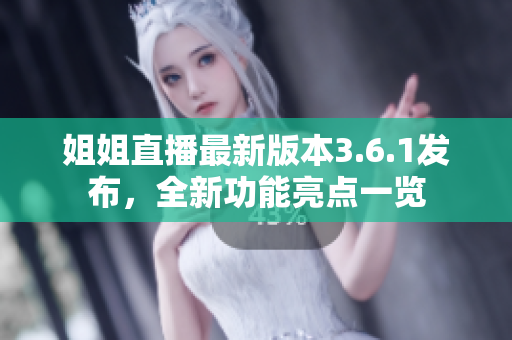 姐姐直播最新版本3.6.1發(fā)布，全新功能亮點(diǎn)一覽