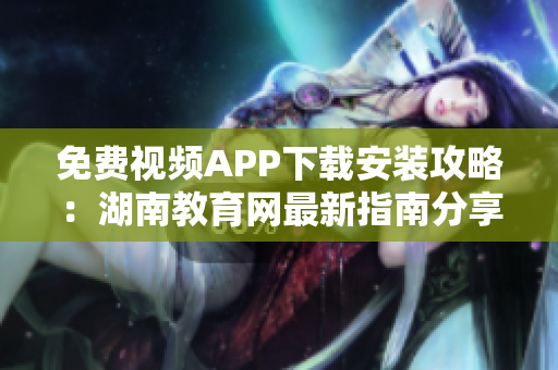 免費(fèi)視頻APP下載安裝攻略：湖南教育網(wǎng)最新指南分享