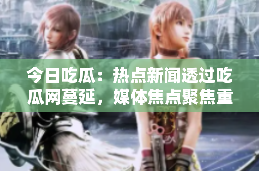 今日吃瓜：熱點(diǎn)新聞透過吃瓜網(wǎng)蔓延，媒體焦點(diǎn)聚焦重大八卦