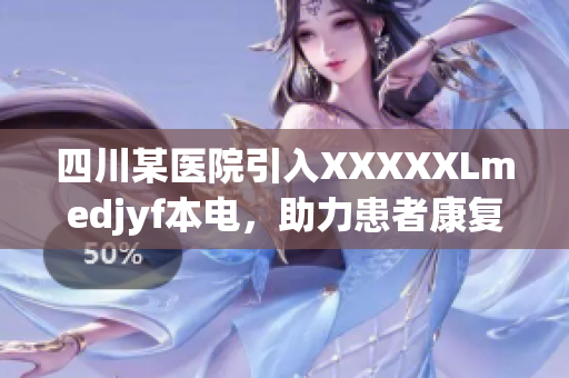 四川某醫(yī)院引入XXXXXLmedjyf本電，助力患者康復(fù)，提升醫(yī)療水平