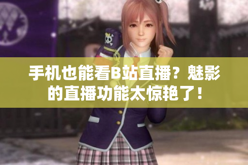手機也能看B站直播？魅影的直播功能太驚艷了！